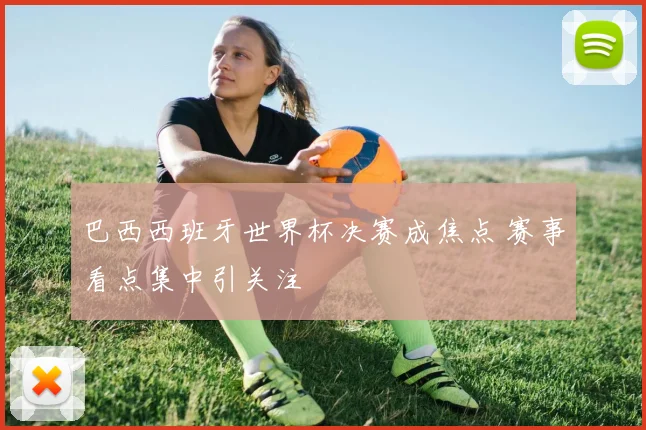 巴西西班牙世界杯决赛成焦点 赛事看点集中引关注