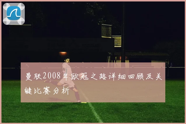 曼联2008年欧冠之路详细回顾及关键比赛分析
