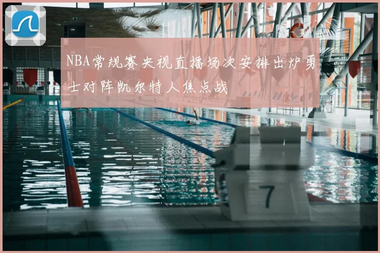 NBA常规赛央视直播场次安排出炉勇士对阵凯尔特人焦点战
