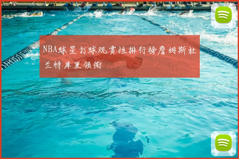NBA球星打球观赏性排行榜詹姆斯杜兰特库里领衔
