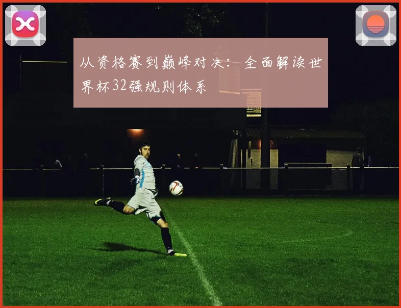 从资格赛到巅峰对决：全面解读世界杯32强规则体系