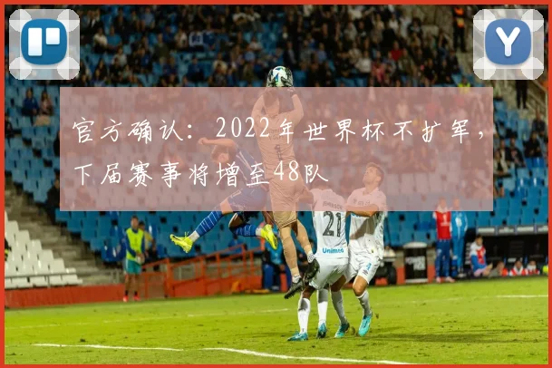 官方确认：2022年世界杯不扩军，下届赛事将增至48队