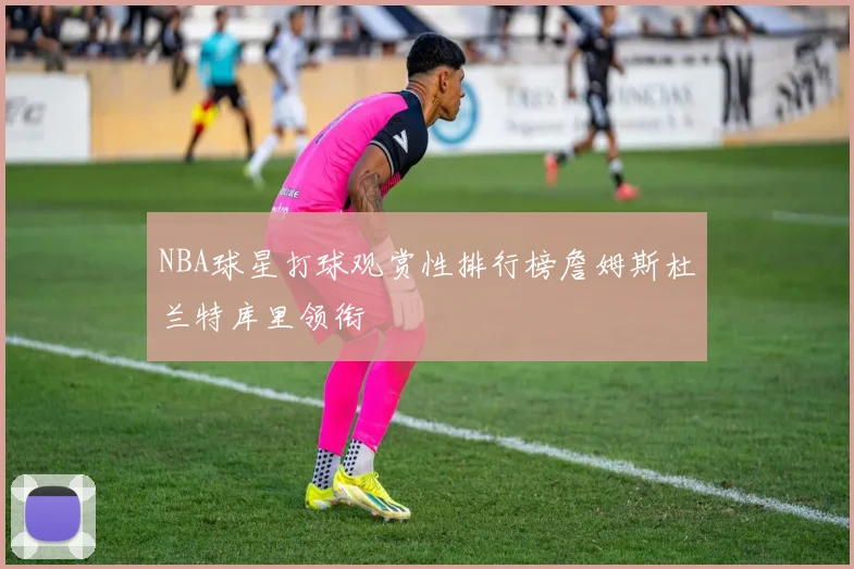 NBA球星打球观赏性排行榜詹姆斯杜兰特库里领衔
