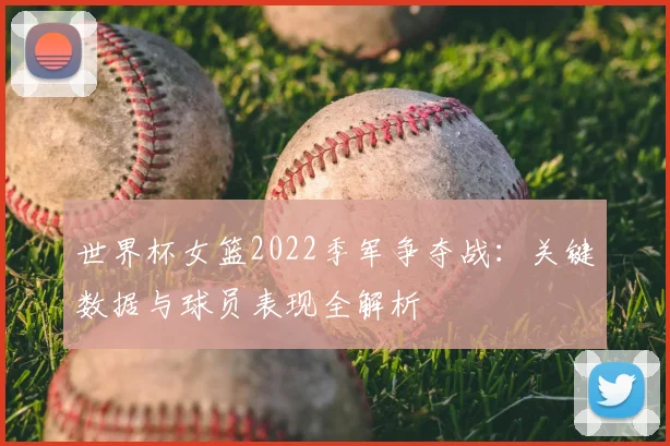 世界杯女篮2022季军争夺战:关键数据与球员表现全解析