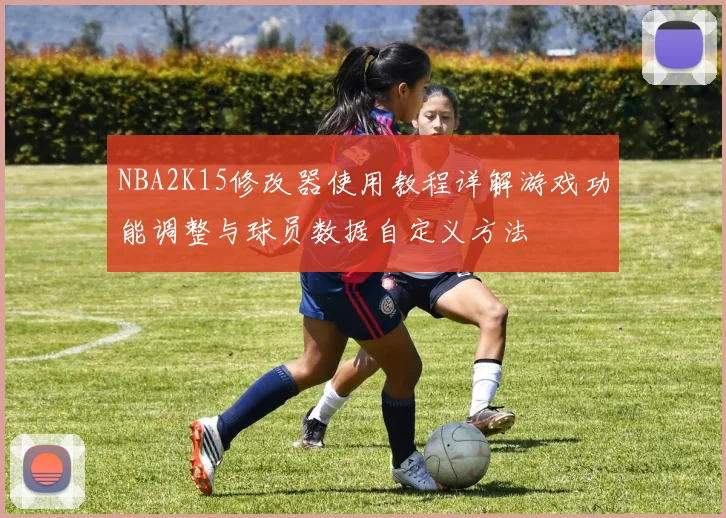 NBA2K15修改器使用教程详解游戏功能调整与球员数据自定义方法