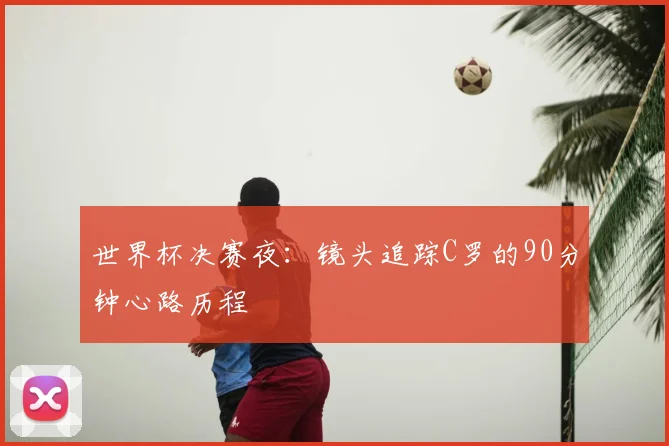 世界杯决赛夜：镜头追踪C罗的90分钟心路历程