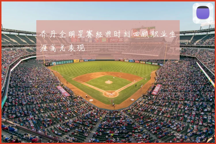 乔丹全明星赛经典时刻回顾职业生涯高光表现