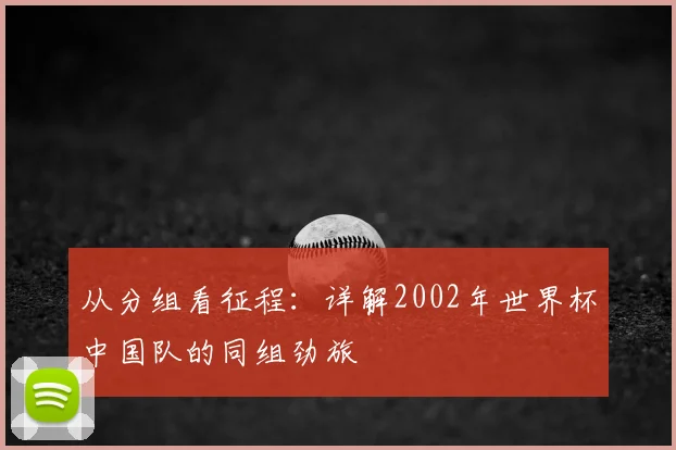 从分组看征程：详解2002年世界杯中国队的同组劲旅