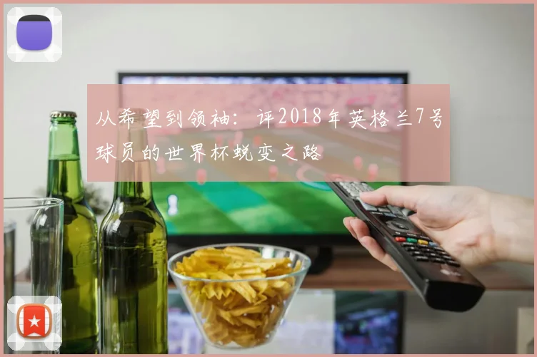 从希望到领袖:评2018年英格兰7号球员的世界杯蜕变之路