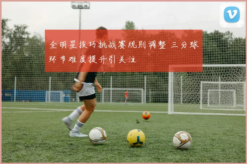 全明星技巧挑战赛规则调整 三分球环节难度提升引关注