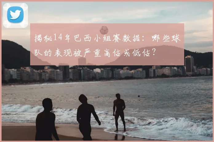 揭秘14年巴西小组赛数据：哪些球队的表现被严重高估或低估？