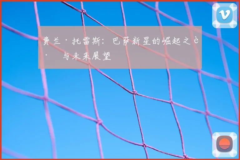 费兰·托雷斯:巴萨新星的崛起之路与未来展望