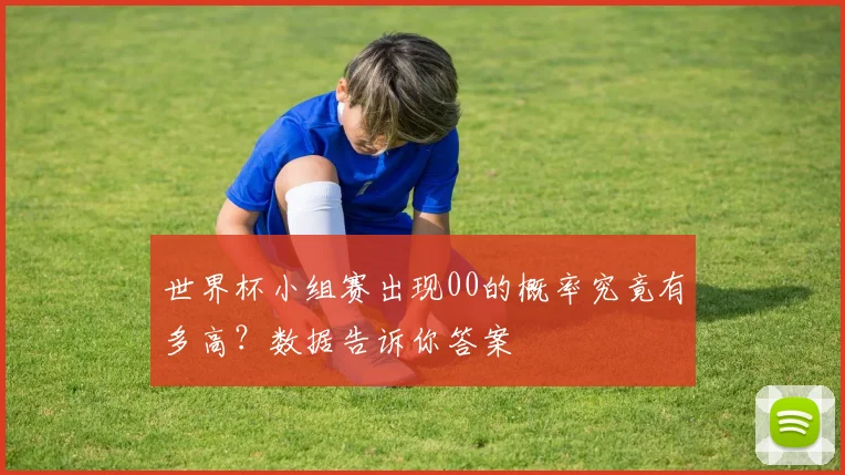 世界杯小组赛出现00的概率究竟有多高?数据告诉你答案