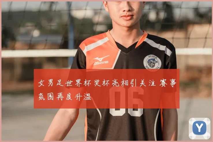 女男足世界杯奖杯亮相引关注 赛事氛围再度升温