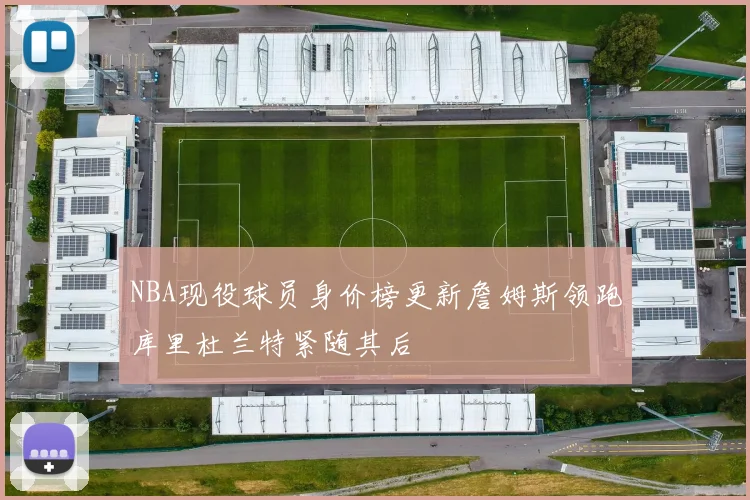 NBA现役球员身价榜更新詹姆斯领跑库里杜兰特紧随其后