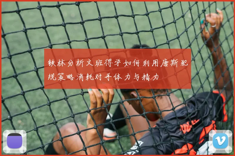铁林分析文班得学如何利用唐斯犯规策略消耗对手体力与精力