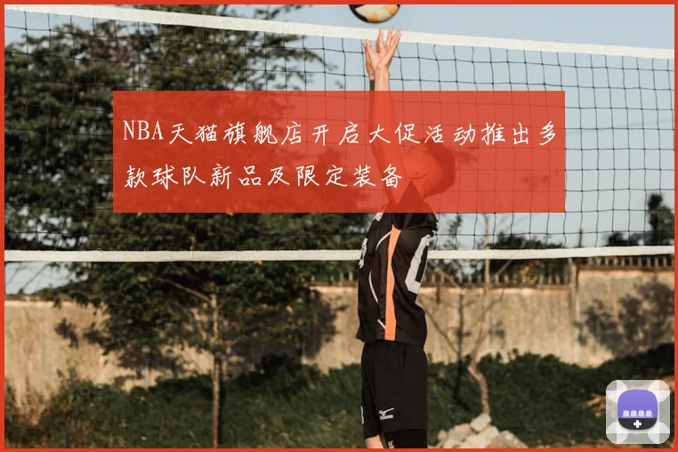 NBA天猫旗舰店开启大促活动推出多款球队新品及限定装备