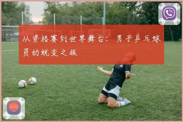 从资格赛到世界舞台:男子乒乓球员的蜕变之旅
