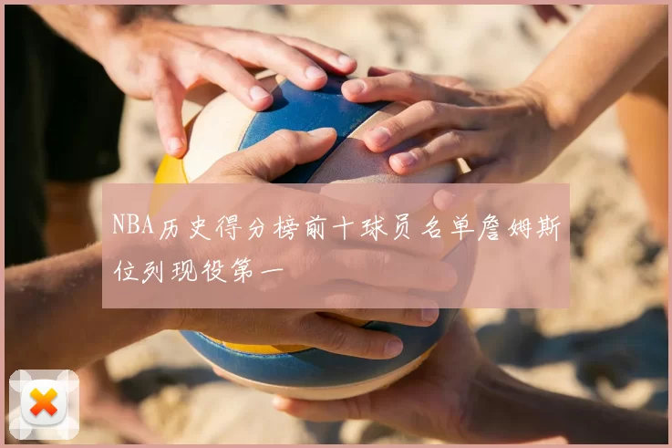 NBA历史得分榜前十球员名单詹姆斯位列现役第一