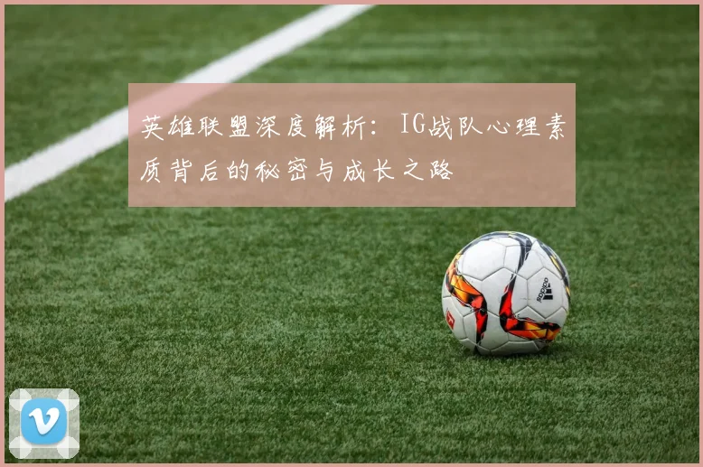英雄联盟深度解析:IG战队心理素质背后的秘密与成长之路