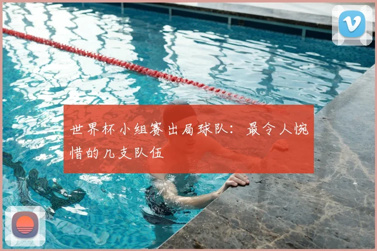 世界杯小组赛出局球队：最令人惋惜的几支队伍