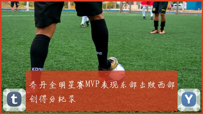 乔丹全明星赛MVP表现东部击败西部创得分纪录