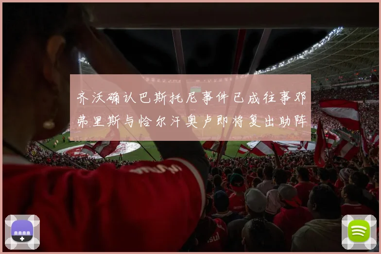 齐沃确认巴斯托尼事件已成往事邓弗里斯与恰尔汗奥卢即将复出助阵