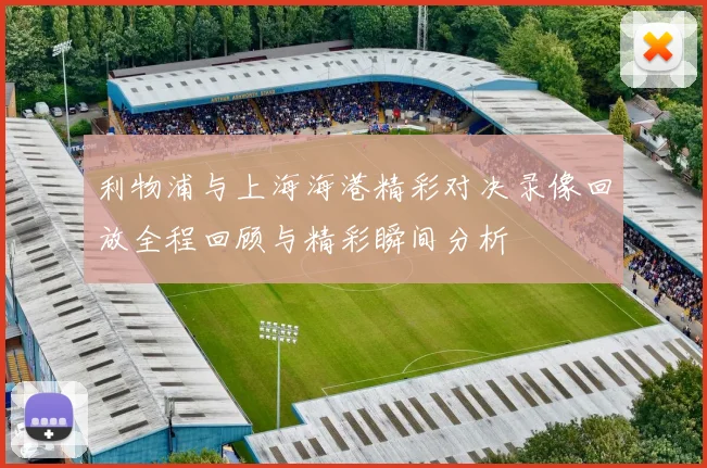 利物浦与上海海港精彩对决录像回放全程回顾与精彩瞬间分析