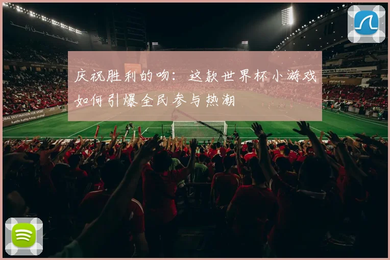庆祝胜利的吻：这款世界杯小游戏如何引爆全民参与热潮