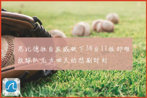 恩比德独自发威砍下38分11板却难救球队无力回天的悲剧时刻