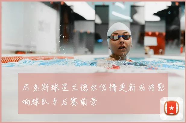 尼克斯球星兰德尔伤情更新或将影响球队季后赛前景
