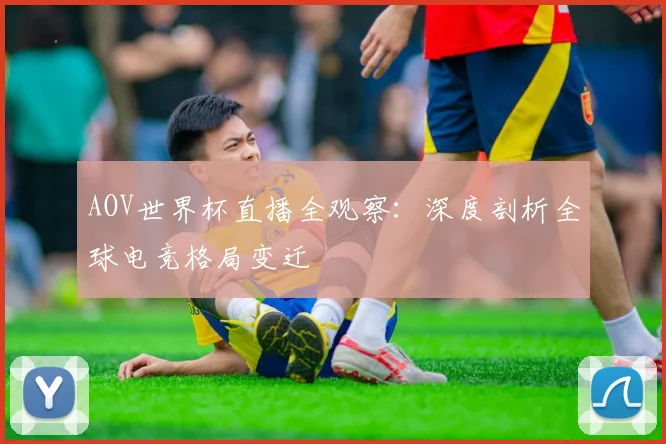 AOV世界杯直播全观察:深度剖析全球电竞格局变迁