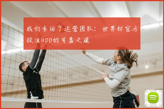 我们专访了运营团队：世界杯官方投注app的可靠之道