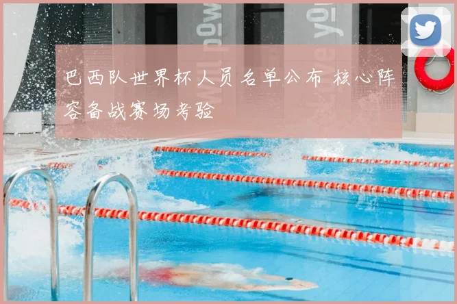 巴西队世界杯人员名单公布 核心阵容备战赛场考验