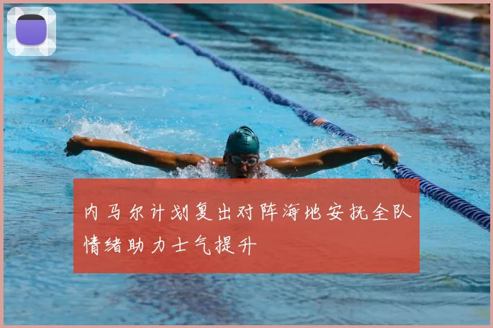 内马尔计划复出对阵海地安抚全队情绪助力士气提升