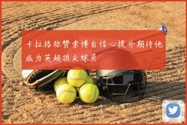 卡拉格称赞索博自信心提升期待他成为英超顶尖球员