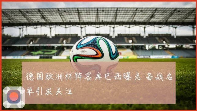 德国欧洲杯阵容库巴西曝光 备战名单引发关注