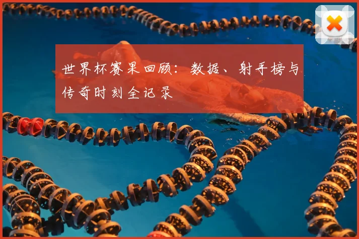 世界杯赛果回顾：数据、射手榜与传奇时刻全记录