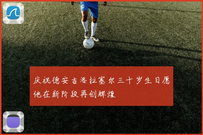 庆祝德安吉洛拉塞尔三十岁生日愿他在新阶段再创辉煌